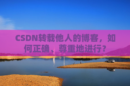 CSDN转载他人的博客，如何正确、尊重地进行？